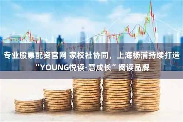 专业股票配资官网 家校社协同，上海杨浦持续打造“YOUNG悦读·慧成长”阅读品牌