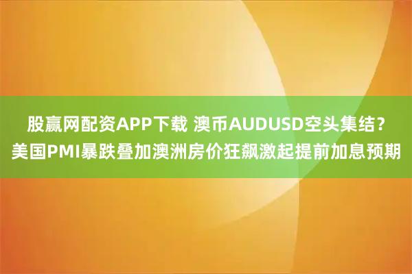 股赢网配资APP下载 澳币AUDUSD空头集结？美国PMI暴跌叠加澳洲房价狂飙激起提前加息预期