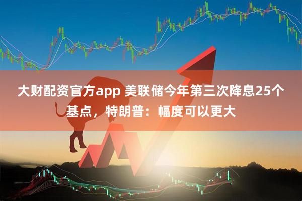 大财配资官方app 美联储今年第三次降息25个基点，特朗普：幅度可以更大