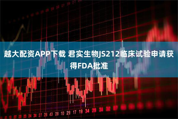 越大配资APP下载 君实生物JS212临床试验申请获得FDA批准