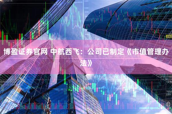 博盈证券官网 中航西飞：公司已制定《市值管理办法》