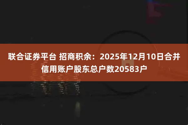 联合证券平台 招商积余：2025年12月10日合并信用账户股东总户数20583户