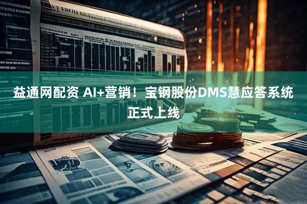 益通网配资 AI+营销!宝钢股份DMS慧应答系统正式上线