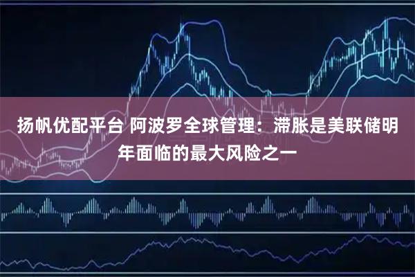 扬帆优配平台 阿波罗全球管理：滞胀是美联储明年面临的最大风险之一