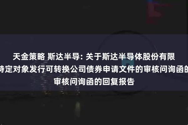 天金策略 斯达半导: 关于斯达半导体股份有限公司向不特定对象发行可转换公司债券申请文件的审核问询函的回复报告