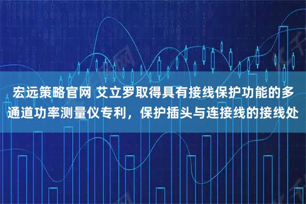 宏远策略官网 艾立罗取得具有接线保护功能的多通道功率测量仪专利，保护插头与连接线的接线处