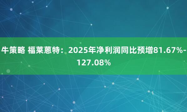 牛策略 福莱蒽特：2025年净利润同比预增81.67%-127.08%