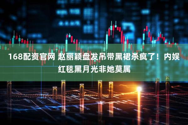 168配资官网 赵丽颖盘发吊带黑裙杀疯了！内娱红毯黑月光非她莫属