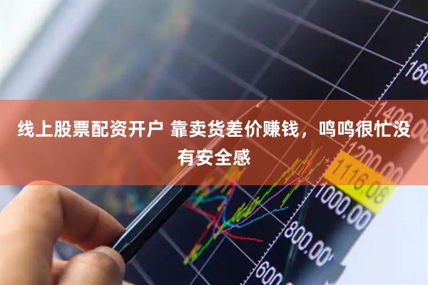 线上股票配资开户 靠卖货差价赚钱，鸣鸣很忙没有安全感