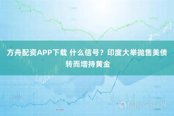 方舟配资APP下载 什么信号？印度大举抛售美债 转而增持黄金
