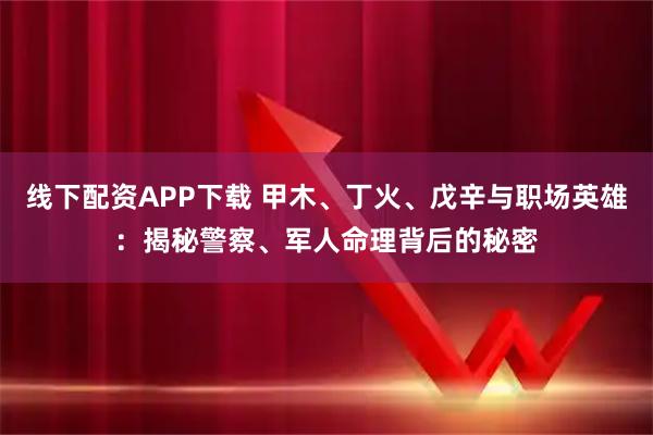 线下配资APP下载 甲木、丁火、戊辛与职场英雄：揭秘警察、军人命理背后的秘密