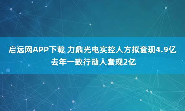 启远网APP下载 力鼎光电实控人方拟套现4.9亿 去年一致行动人套现2亿