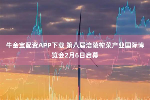 牛金宝配资APP下载 第八届涪陵榨菜产业国际博览会2月6日启幕