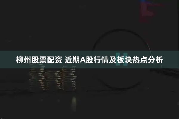 柳州股票配资 近期A股行情及板块热点分析