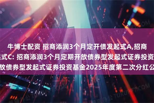 牛博士配资 招商添润3个月定开债发起式A,招商添润3个月定开债发起式C: 招商添润3个月定期开放债券型发起式证券投资基金2025年度第二次分红公告