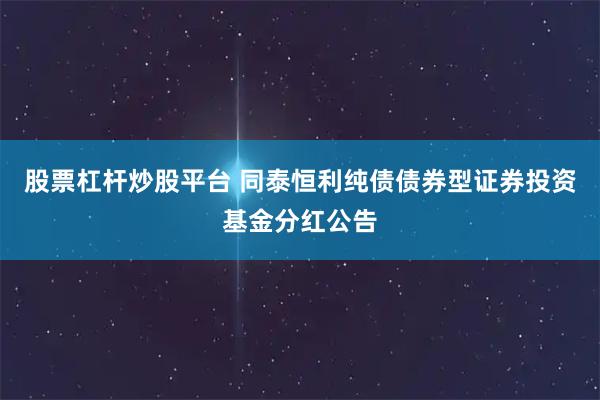 股票杠杆炒股平台 同泰恒利纯债债券型证券投资基金分红公告