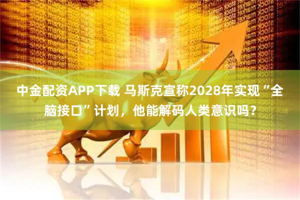 中金配资APP下载 马斯克宣称2028年实现“全脑接口”计划，他能解码人类意识吗？
