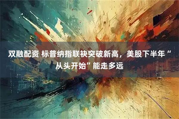 双融配资 标普纳指联袂突破新高，美股下半年“从头开始”能走多远