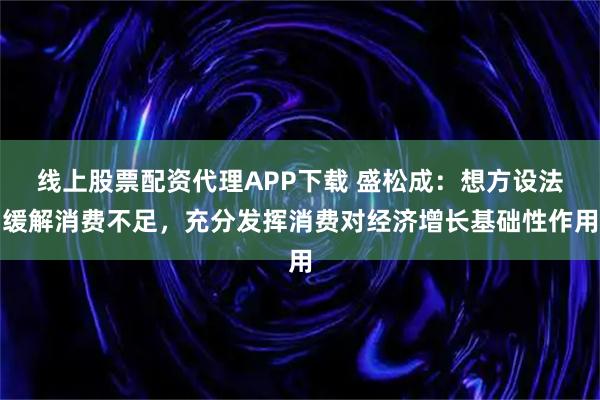 线上股票配资代理APP下载 盛松成：想方设法缓解消费不足，充分发挥消费对经济增长基础性作用