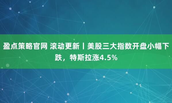 盈点策略官网 滚动更新丨美股三大指数开盘小幅下跌，特斯拉涨4.5%