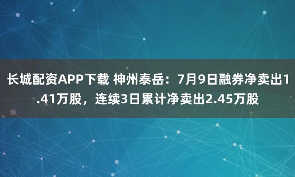 长城配资APP下载 神州泰岳：7月9日融券净卖出1.41万股，连续3日累计净卖出2.45万股