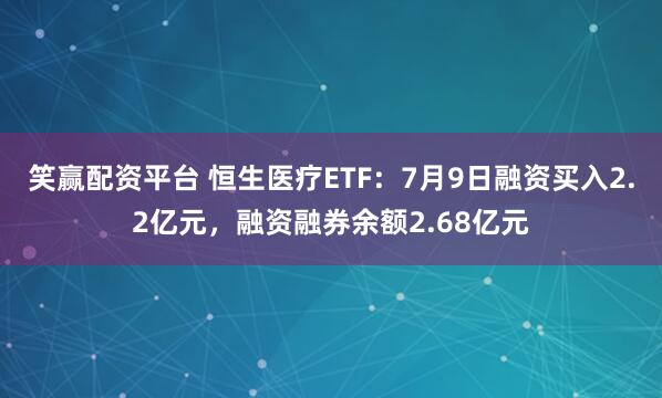 笑赢配资平台 恒生医疗ETF：7月9日融资买入2.2亿元，融资融券余额2.68亿元