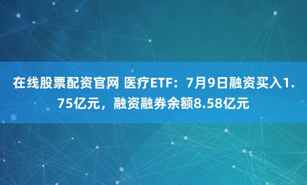 在线股票配资官网 医疗ETF：7月9日融资买入1.75亿元，融资融券余额8.58亿元