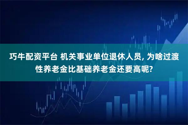 巧牛配资平台 机关事业单位退休人员, 为啥过渡性养老金比基础养老金还要高呢?