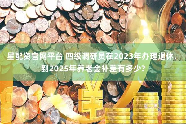 星配资官网平台 四级调研员在2023年办理退休, 到2025年养老金补差有多少?