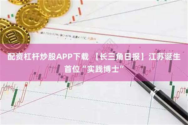 配资杠杆炒股APP下载 【长三角日报】江苏诞生首位“实践博士”