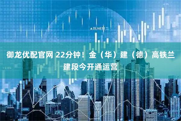 御龙优配官网 22分钟！金（华）建（德）高铁兰建段今开通运营