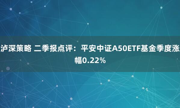 泸深策略 二季报点评：平安中证A50ETF基金季度涨幅0.22%