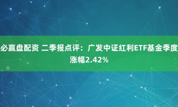 必赢盘配资 二季报点评：广发中证红利ETF基金季度涨幅2.42%