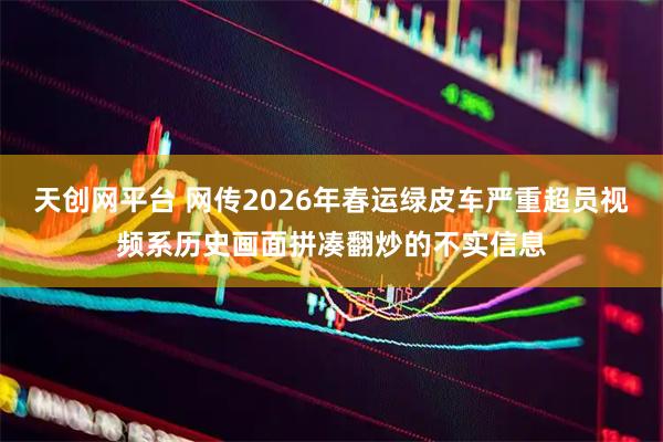 天创网平台 网传2026年春运绿皮车严重超员视频系历史画面拼凑翻炒的不实信息