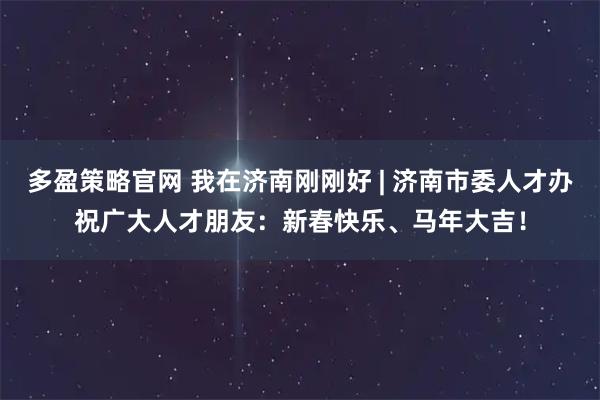 多盈策略官网 我在济南刚刚好 | 济南市委人才办祝广大人才朋友：新春快乐、马年大吉！