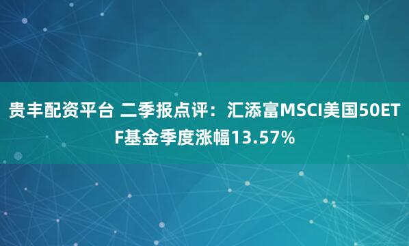 贵丰配资平台 二季报点评:汇添富MSCI美国50ETF基金季度涨幅13.57%