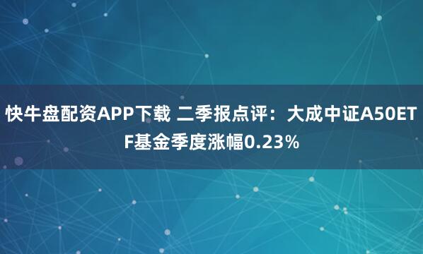 快牛盘配资APP下载 二季报点评：大成中证A50ETF基金季度涨幅0.23%