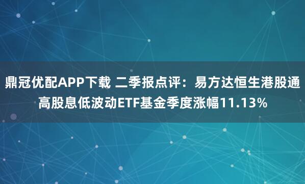 鼎冠优配APP下载 二季报点评：易方达恒生港股通高股息低波动ETF基金季度涨幅11.13%
