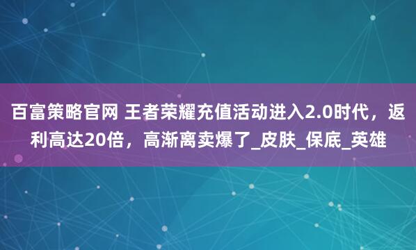 百富策略官网 王者荣耀充值活动进入2.0时代，返利高达20倍，高渐离卖爆了_皮肤_保底_英雄