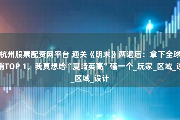 杭州股票配资网平台 通关《明末》两遍后：拿下全球热销TOP 1，我真想给“夏崎英高”磕一个_玩家_区域_设计
