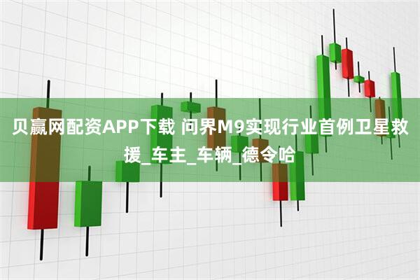 贝赢网配资APP下载 问界M9实现行业首例卫星救援_车主_车辆_德令哈