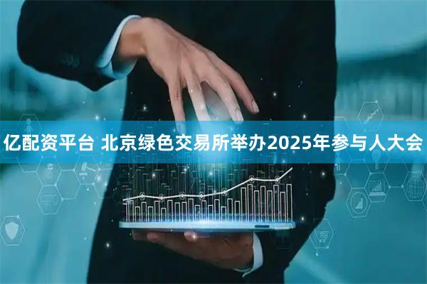 亿配资平台 北京绿色交易所举办2025年参与人大会
