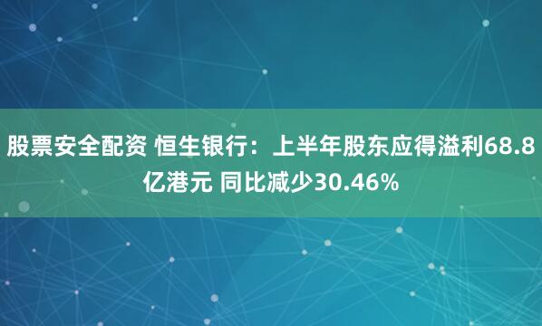 股票安全配资 恒生银行：上半年股东应得溢利68.8亿港元 同比减少30.46%