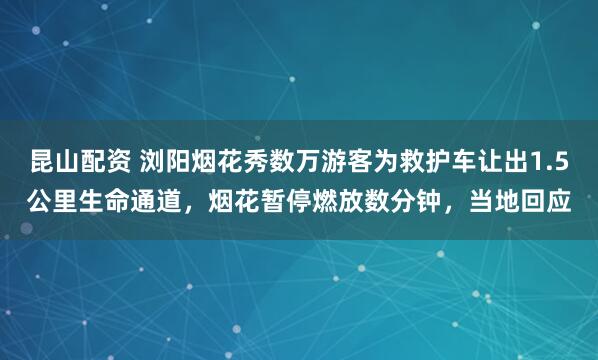 昆山配资 浏阳烟花秀数万游客为救护车让出1.5公里生命通道，烟花暂停燃放数分钟，当地回应