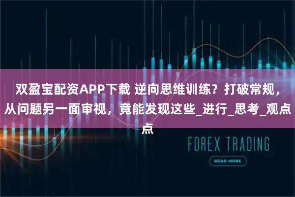 双盈宝配资APP下载 逆向思维训练？打破常规，从问题另一面审视，竟能发现这些_进行_思考_观点