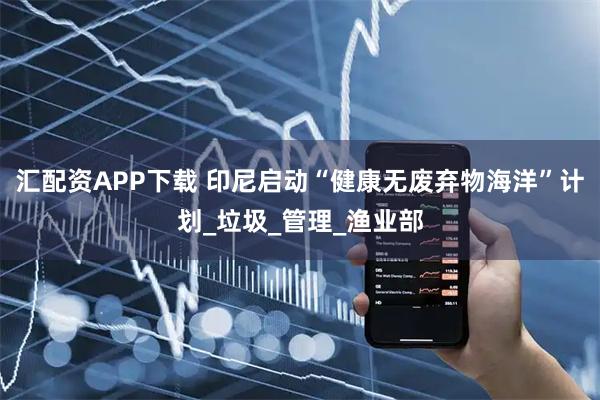 汇配资APP下载 印尼启动“健康无废弃物海洋”计划_垃圾_管理_渔业部