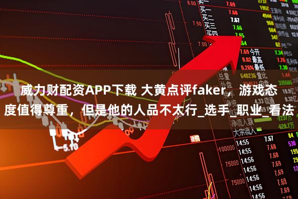 威力财配资APP下载 大黄点评faker，游戏态度值得尊重，但是他的人品不太行_选手_职业_看法