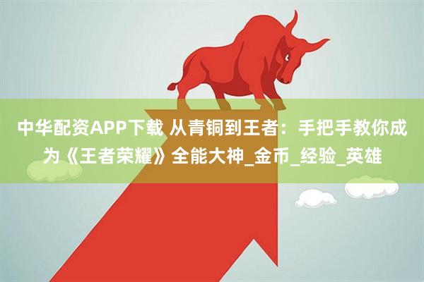 中华配资APP下载 从青铜到王者：手把手教你成为《王者荣耀》全能大神_金币_经验_英雄