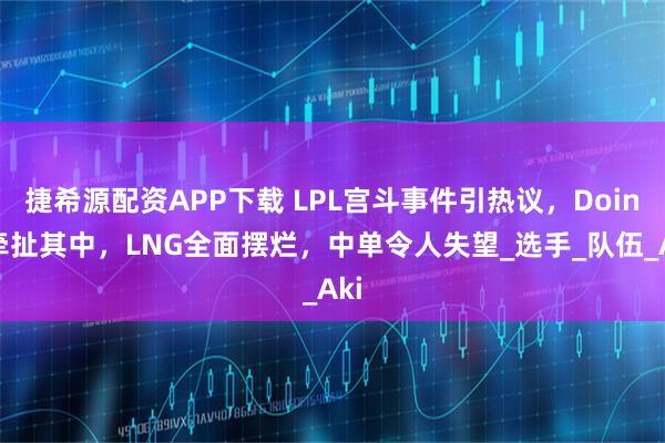 捷希源配资APP下载 LPL宫斗事件引热议，Doinb牵扯其中，LNG全面摆烂，中单令人失望_选手_队伍_Aki