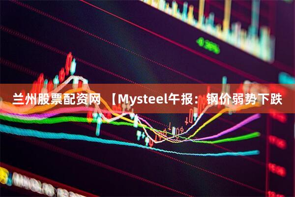 兰州股票配资网 【Mysteel午报：钢价弱势下跌